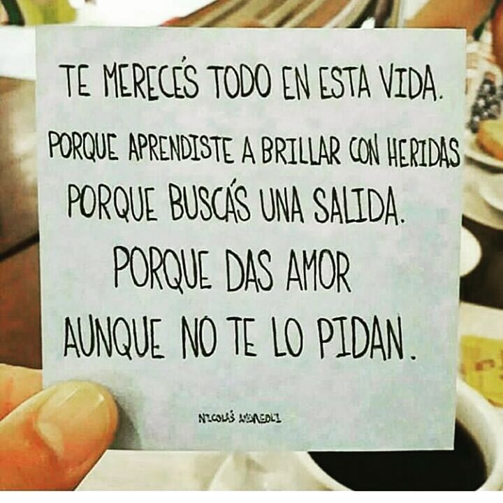 Te mereces todo en esta vida porque aprendiste a brillar con heridas, porque buscás una salida, porque das amor aunque no te lo pidan.