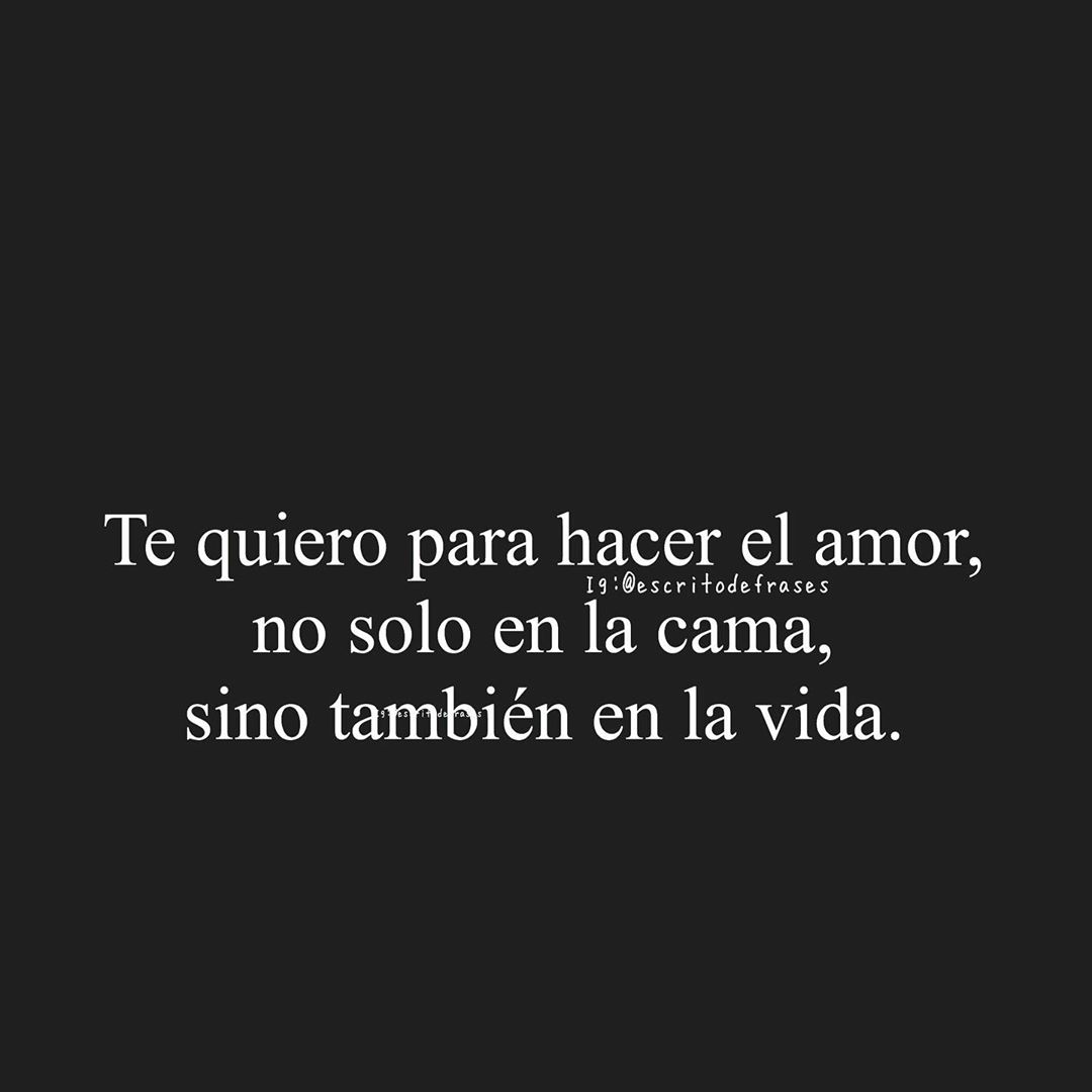 Te quiero para hacer el amor, no solo en la cama, sino también en la vida.