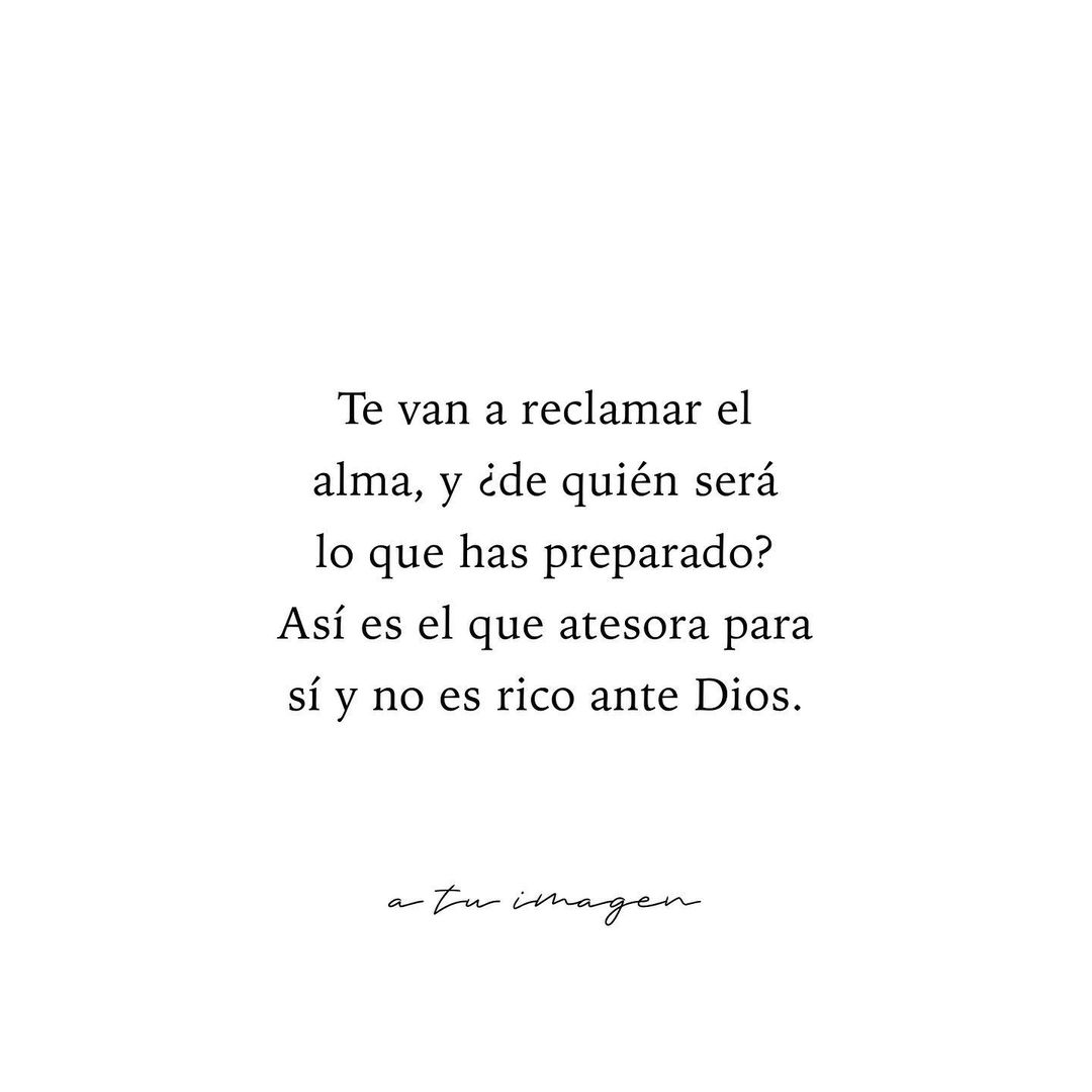 Te van a reclamar el alma, y ¿de quién será lo que has preparado? Así es el que atesora para sí y no es rico ante Dios.