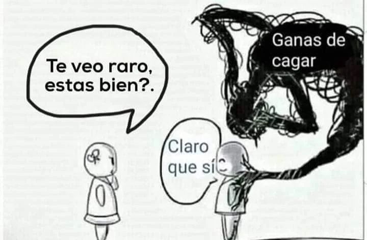 Te veo raro, estas bien?. Ganas de cagar. Claro que sí.