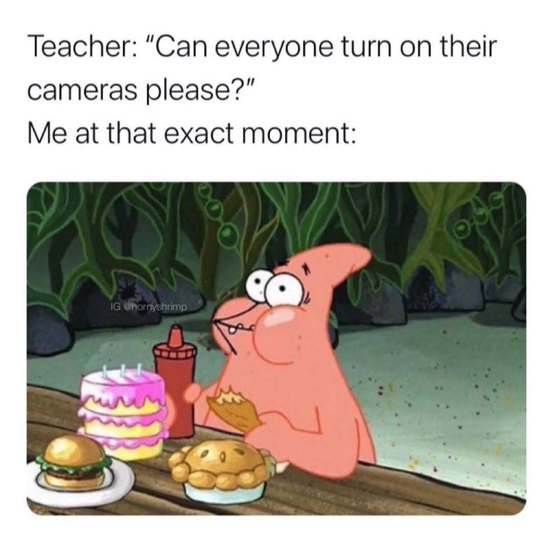 Teacher: "Can everyone turn on their cameras please?" Me at that exact moment: