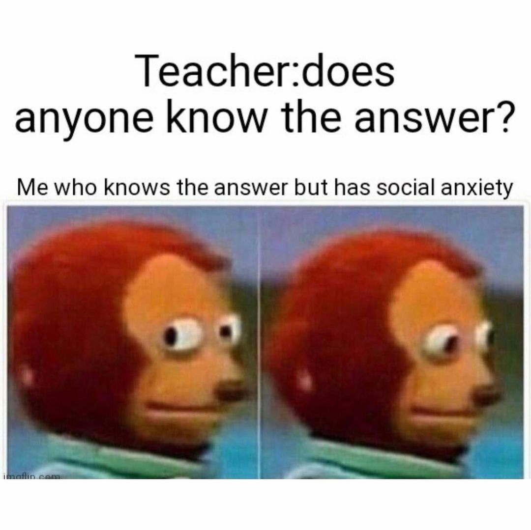 Teacher: Does anyone know the answer? Me who knows the answer but has social anxiety.