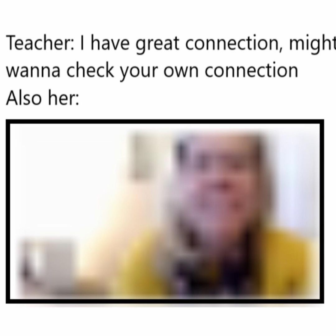 Teacher: I have great connection, might wanna check your own connection. Also her: