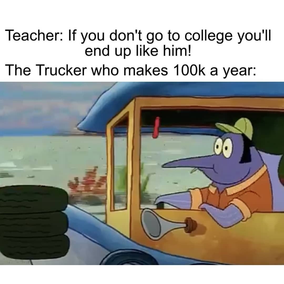 Teacher: If you don't go to college you'll end up like him! The Trucker who makes 100k a year: