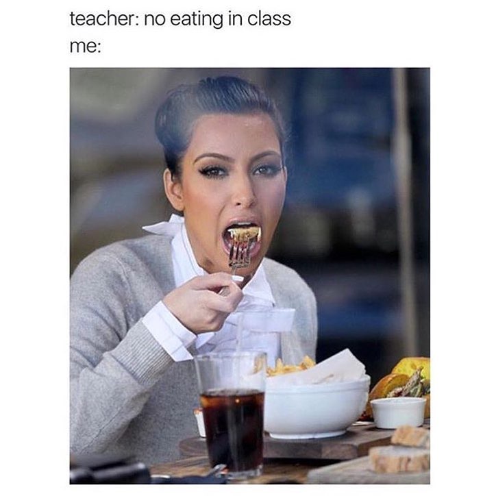 Teacher: no eating in class.  Me: