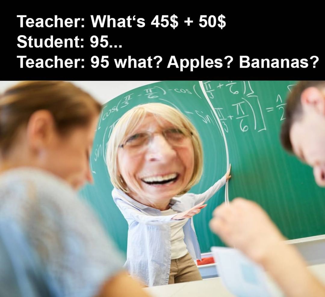 Teacher: What's 45$ + 50$.  Student: 95...  Teacher: 95 what? Apples? Bananas?