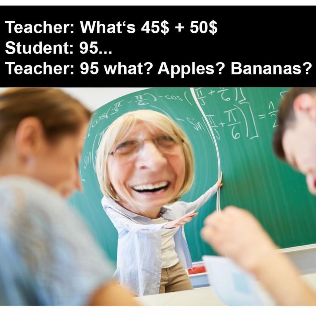 Teacher: What's 45$ + 50$ Teacher: Student: 95 Teacher: 95 what? Apples? Bananas?