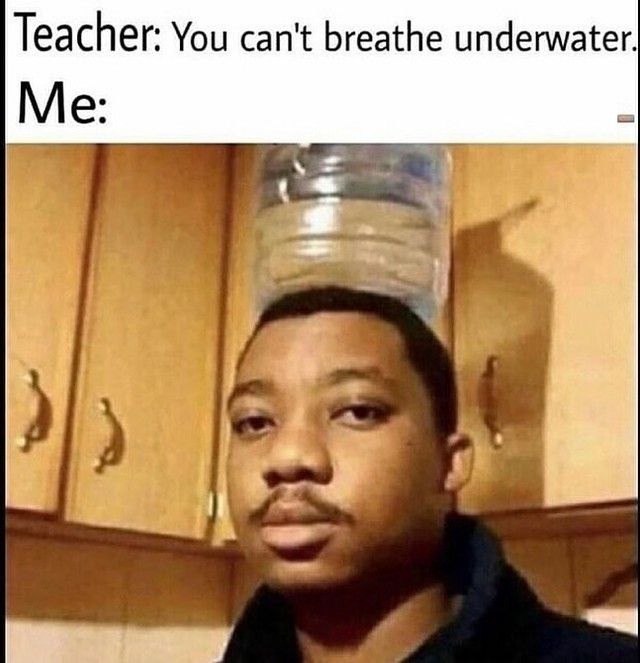Teacher: You can't breathe underwater.  Me: