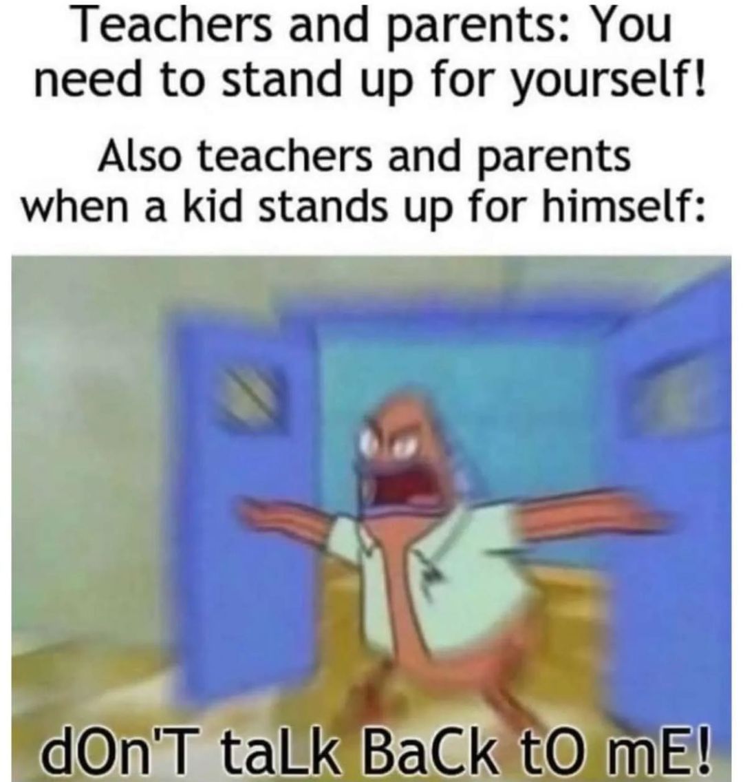 Teachers and parents: You need to stand up for yourself! Also teachers and parents when a kid stands up for himself: dOn'T taLK BaCk to mE!