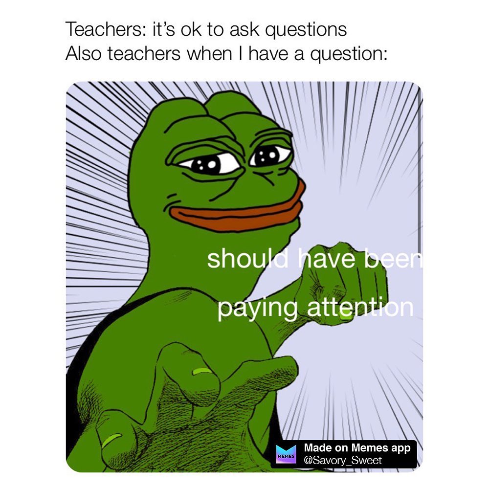 Teachers: it's ok to ask questions Also teachers when I have a question: should have been paying attention.