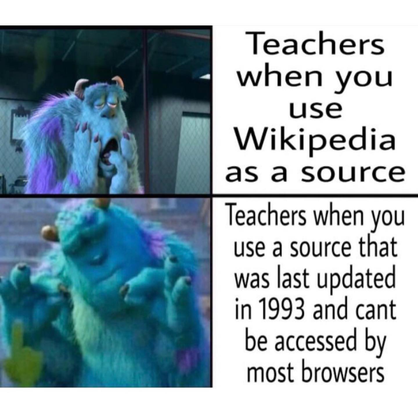 Teachers when you use Wikipedia as a source. Teachers when you use a source that was last updated in 1993 and cant be accessed by most browsers.