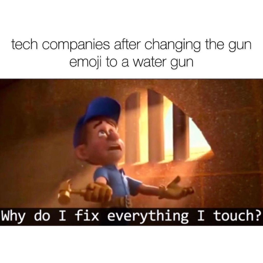 Tech companies after changing the gun emoji to a water gun. Why do I fix everything I touch?