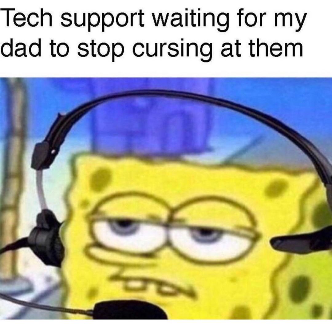 Tech support waiting for my dad to stop cursing at them.