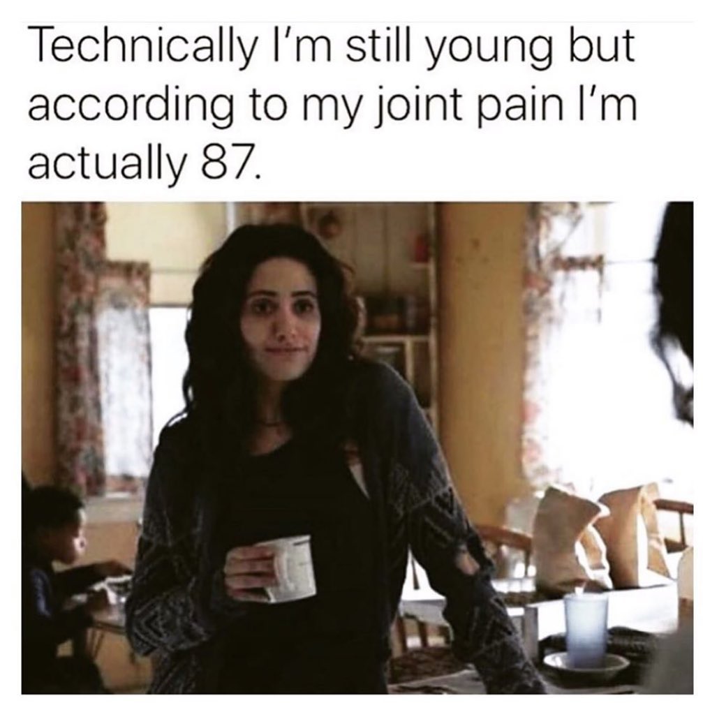 Technically I'm still young but according to my joint pain I'm actually 87.