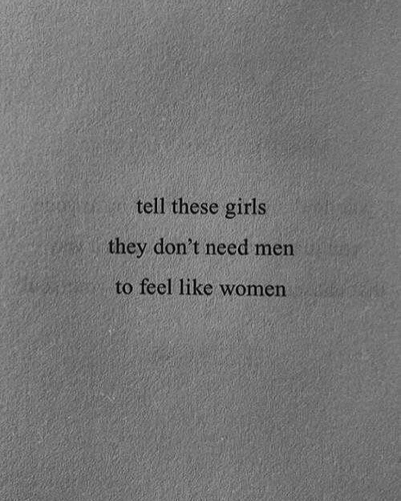 Tell these girls they don't need men to feel like a women.