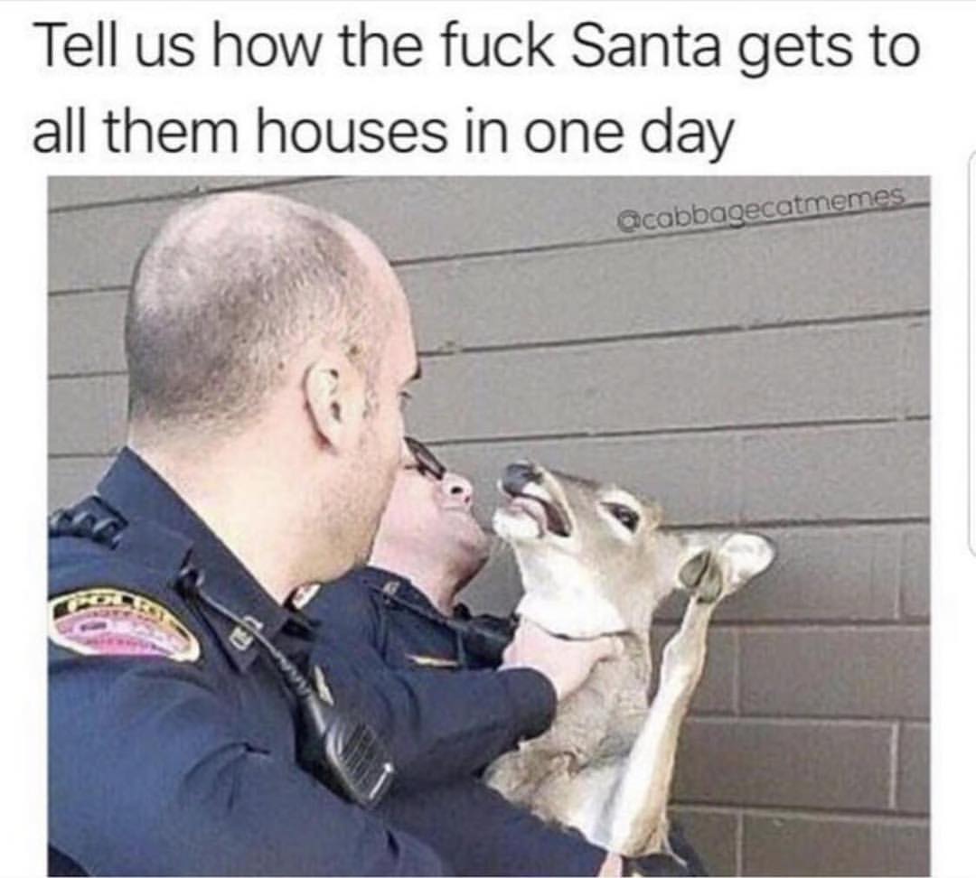 Tell us how the fuck Santa gets to all them houses in one day.