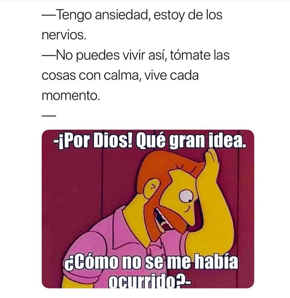 Tengo ansiedad, estoy de los nervios. No puedes vivir así, tómate las cosas con calma, vive cada momento. ¡Por Dios! Qué gran idea. ¿Cómo no se me había ocurrido?