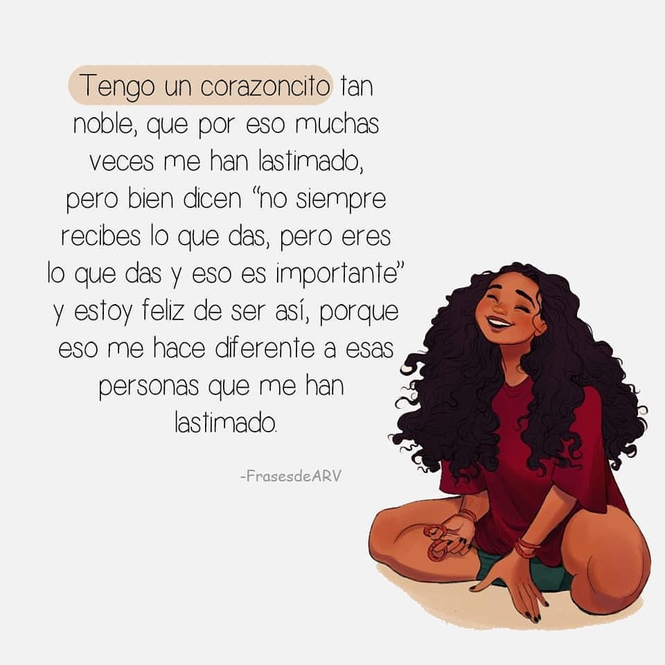 Tengo un corazoncito Tan noble, que por eso muchas veces me han lastimado, pero bien dicen "no siempre recibes lo que das, pero eres lo que das y eso es importante" y estoy feliz de ser así, porque eso me hace diferente a esas personas que me han lastimado.