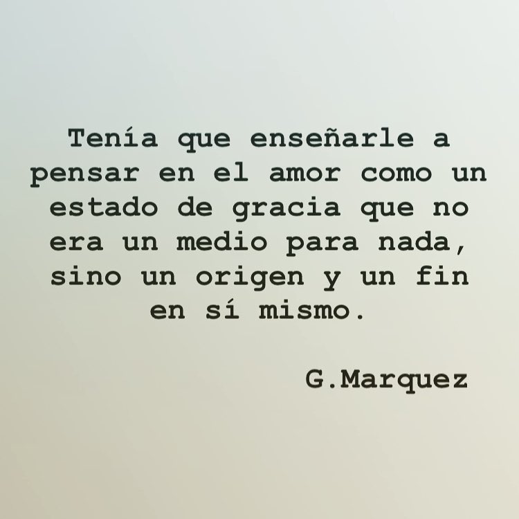 Tenía que enseñarle a pensar en el amor como un estado de gracia que no era un medio para nada , sino un origen y un fin en sí mismo.