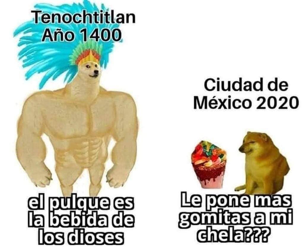 Tenochtitlan año 1400: El pulque es la bebida de los dioses. Ciudad de México 2020: Le pone más gomitas a mi chela???
