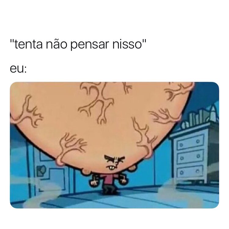 "Tenta não pensar nisso".  Eu: