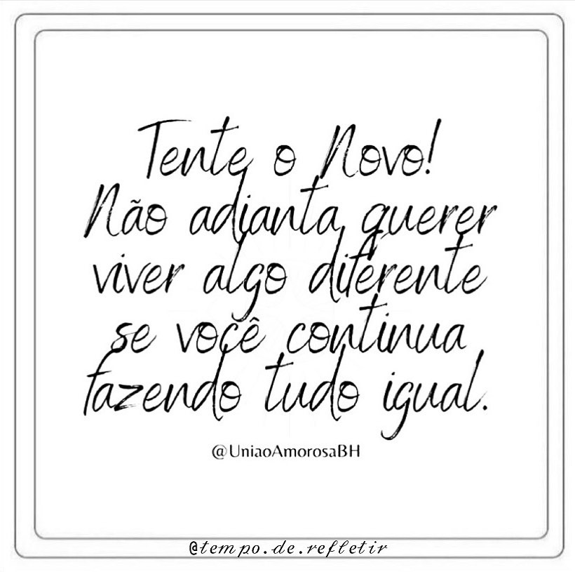 Tente o novo! Não adianta querer viver algo diferente se você continua fazendo tudo igual.