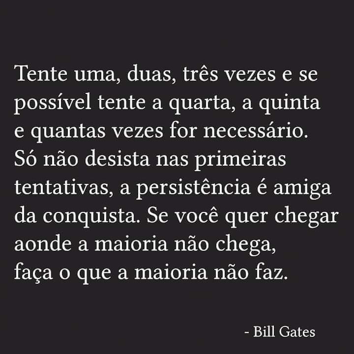 Tente uma, duas, três vezes e se possível tente a quarta, a quinta e quantas vezes for necessário. Só não desista nas primeiras tentativas, a persistência é amiga da conquista. Se você quer chegar aonde a maioria não chega, faça o que a maioria não faz. Bill Gates.