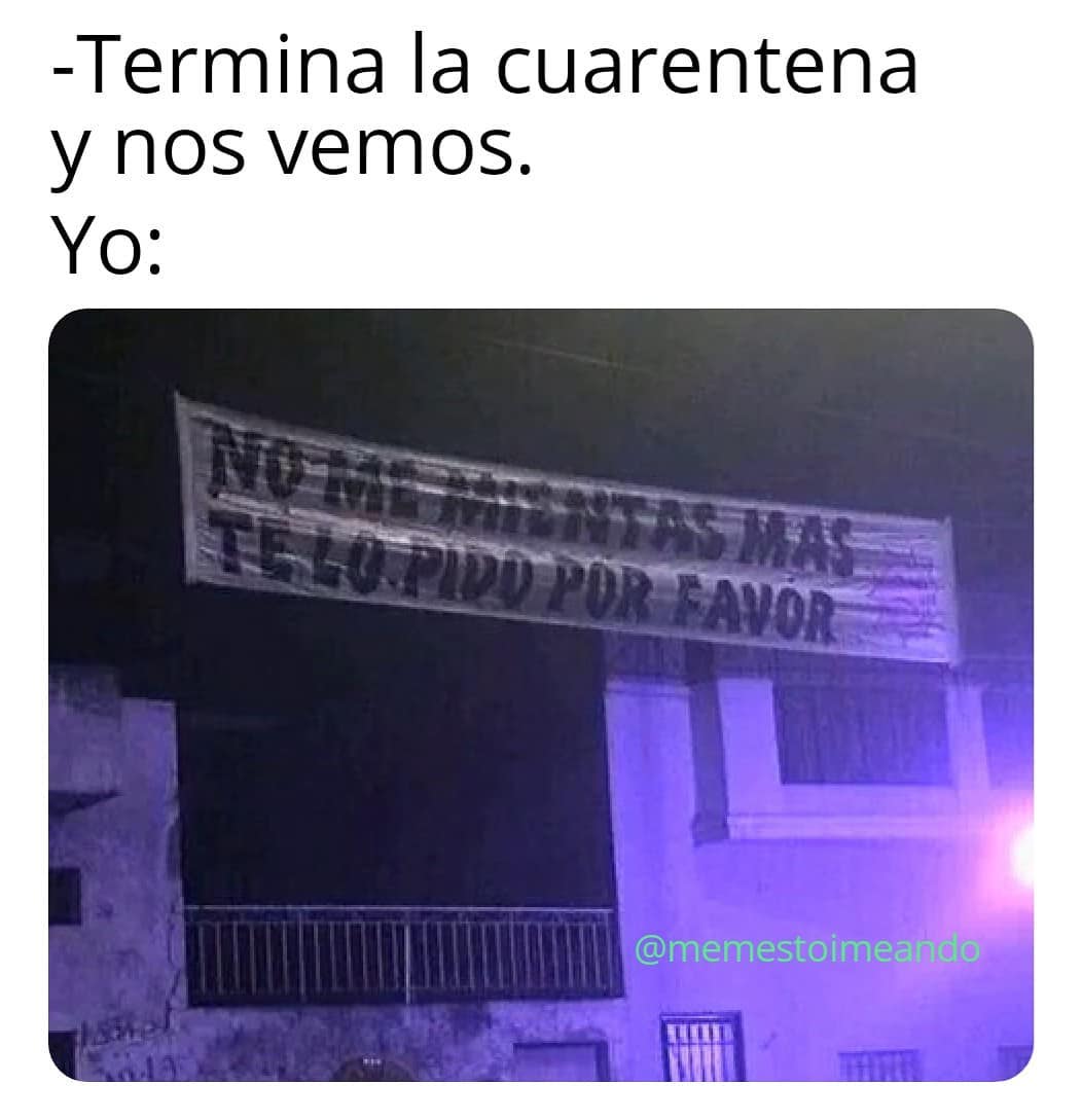 Termina la cuarentena y nos vemos. Yo: No me mientas más te lo pido por favor.