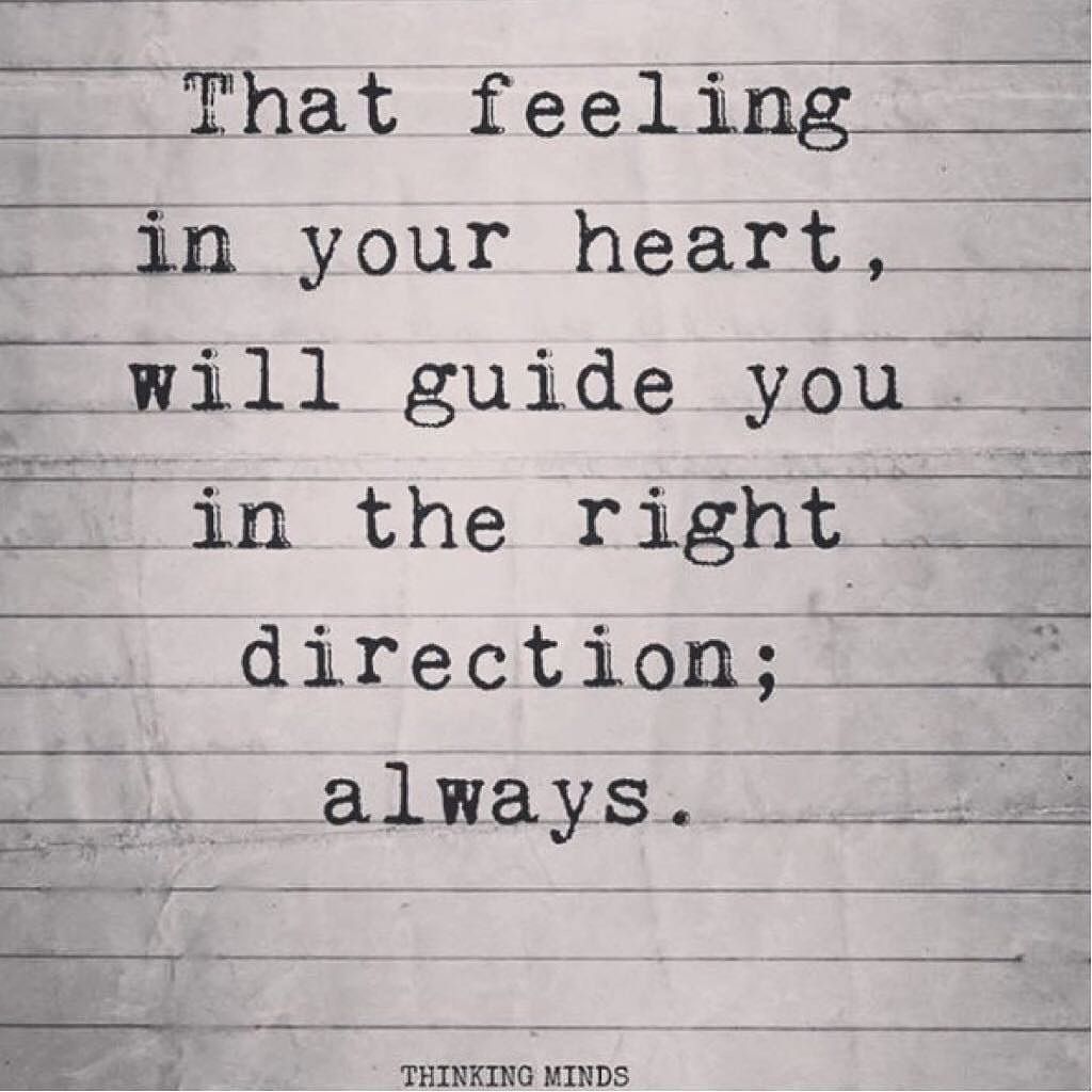 That feeling in your heart, will guide ou in the right direction, always.