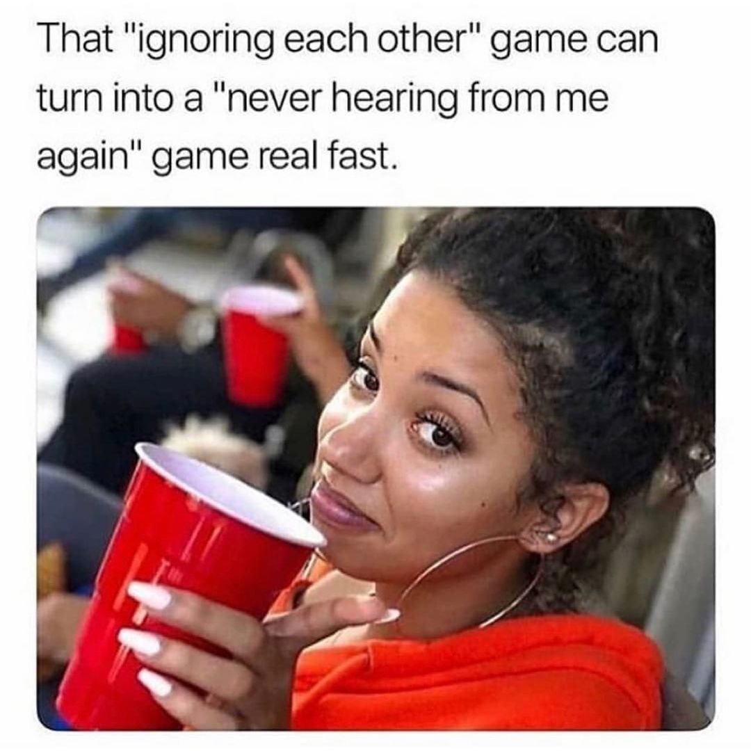 That "ignoring each other" game can turn into a "never hearing from me again" game real fast.