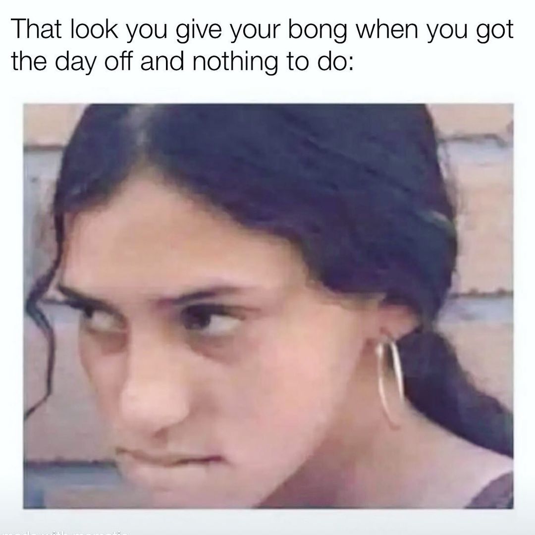That look you give your bong when you got the day off and nothing to do ...