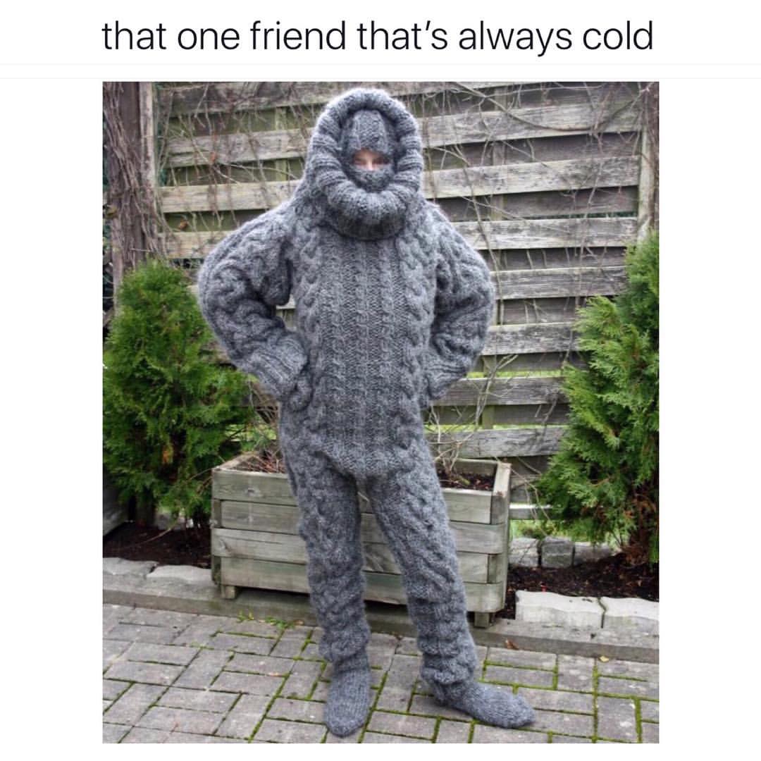 That one friend that's always cold.