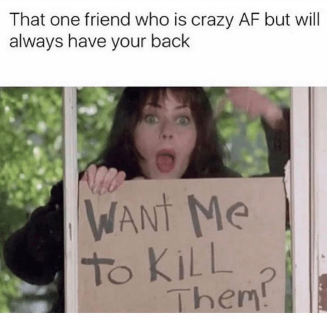 That one friend who is crazy AF but will always have your back.  Want me to kill them?