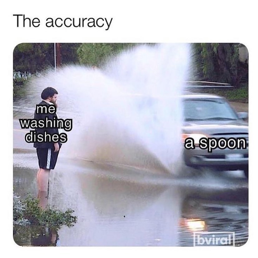 The accuracy. Me washing dishes. A spoon.