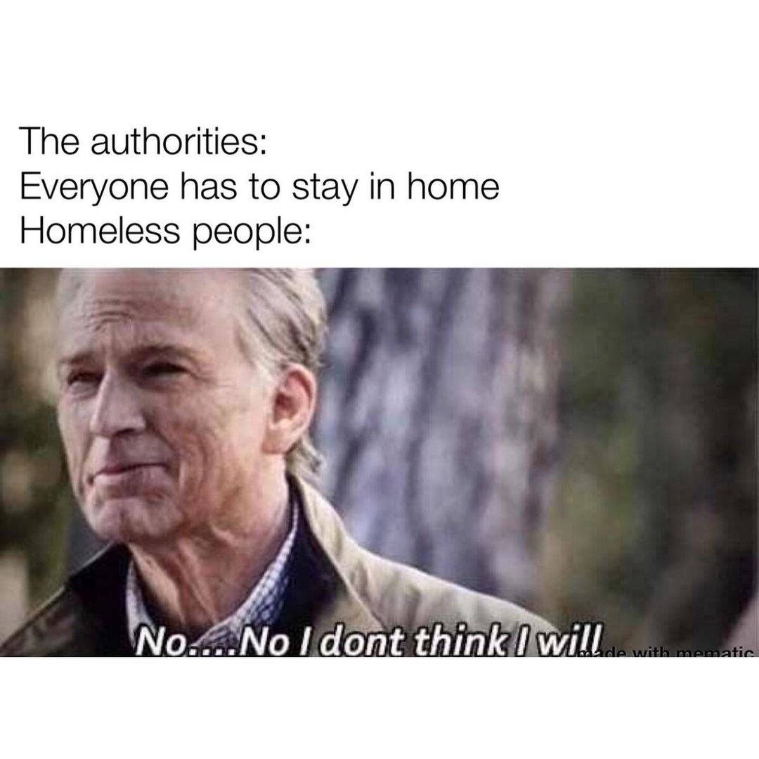 The authorities: Everyone has to stay in home. Homeless people: No ...No I don't think I will.