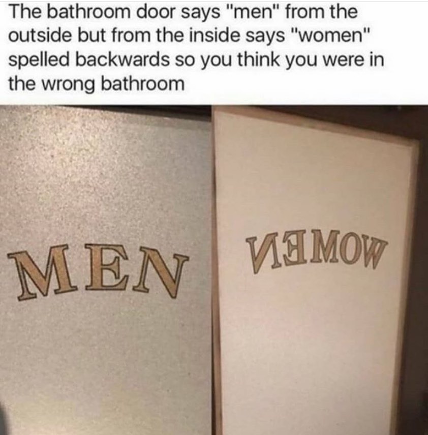 The bathroom door says "men" from the outside but from the inside says "women" spelled backwards so you think you were in the wrong bathroom.