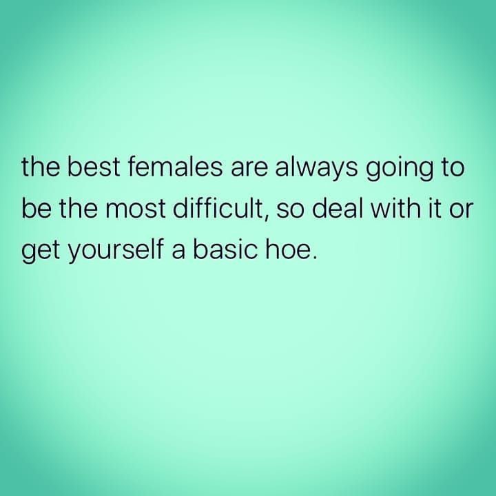 The best females are always going to be the most difficult, so deal with it or get yourself a basic hoe.