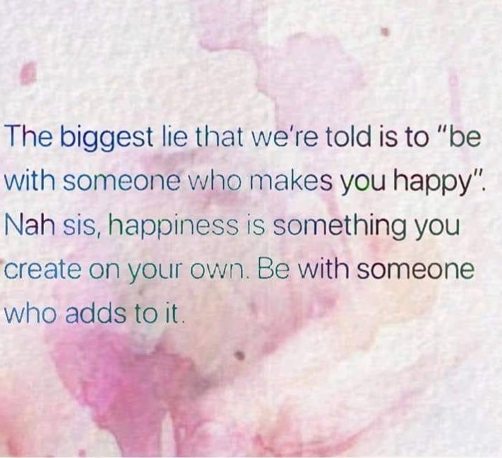 The biggest lie that we're told is to "be with someone who makes you happy" Nah sis, happiness is something you create on your own. Be with someone who adds to it.