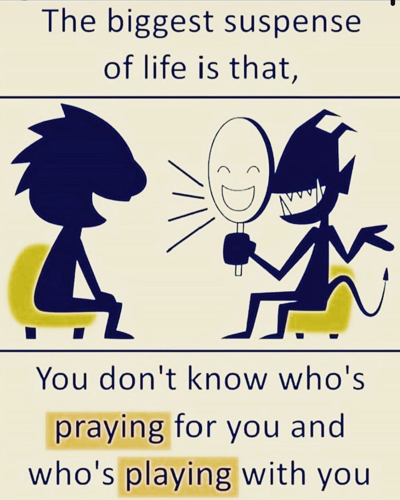 The biggest suspense of life is that. You don't know who's praying for you and who's playing with you.