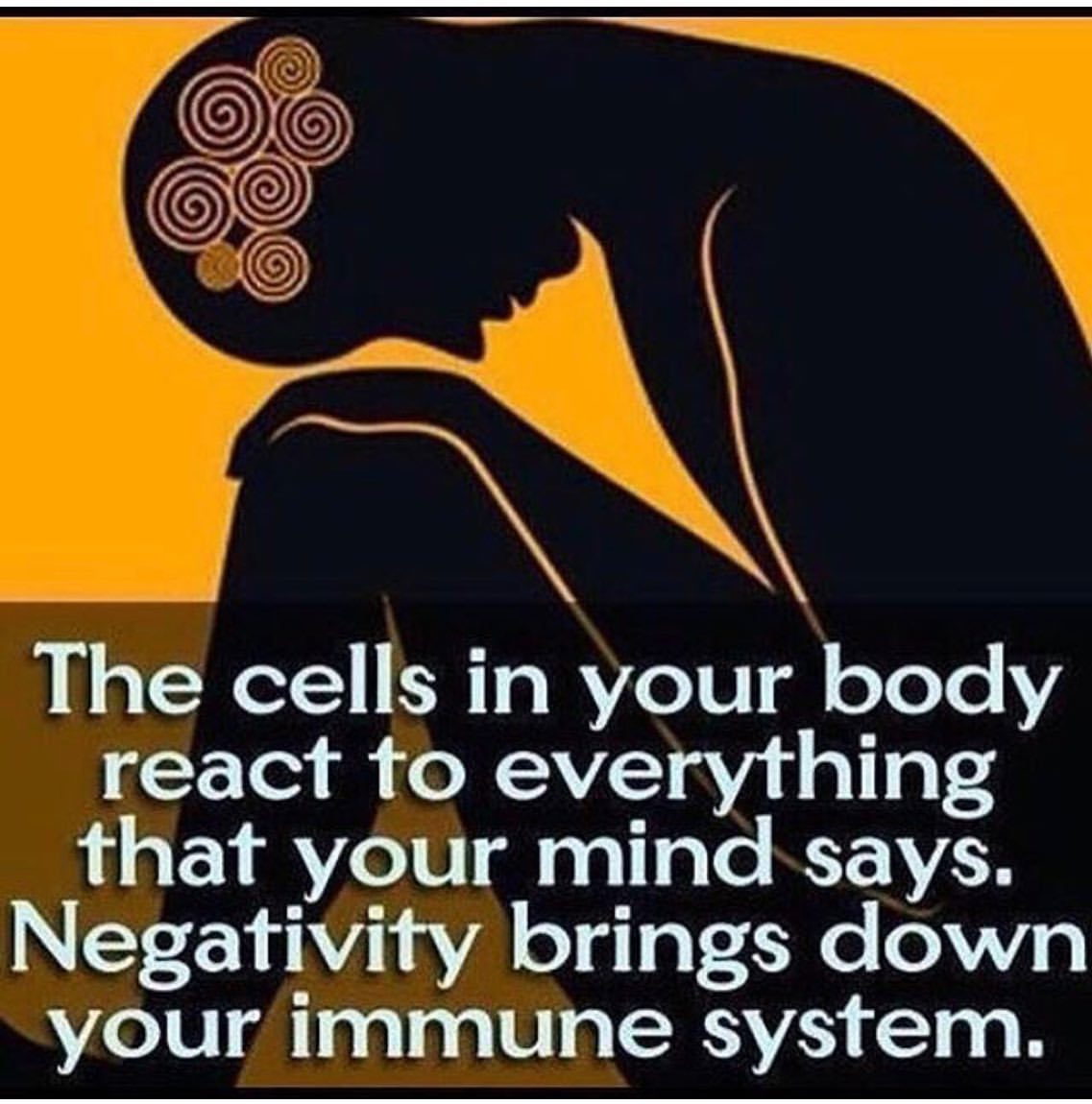 The cells in our body react to everything that your mind says. Negativity brings down your immune system.