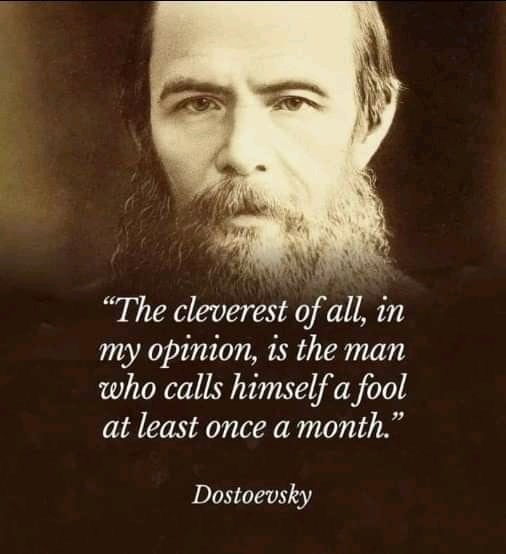 "The cleverest of all, in my opinion, is the man who calls himself a fool at least once a month." Dostoevsky.