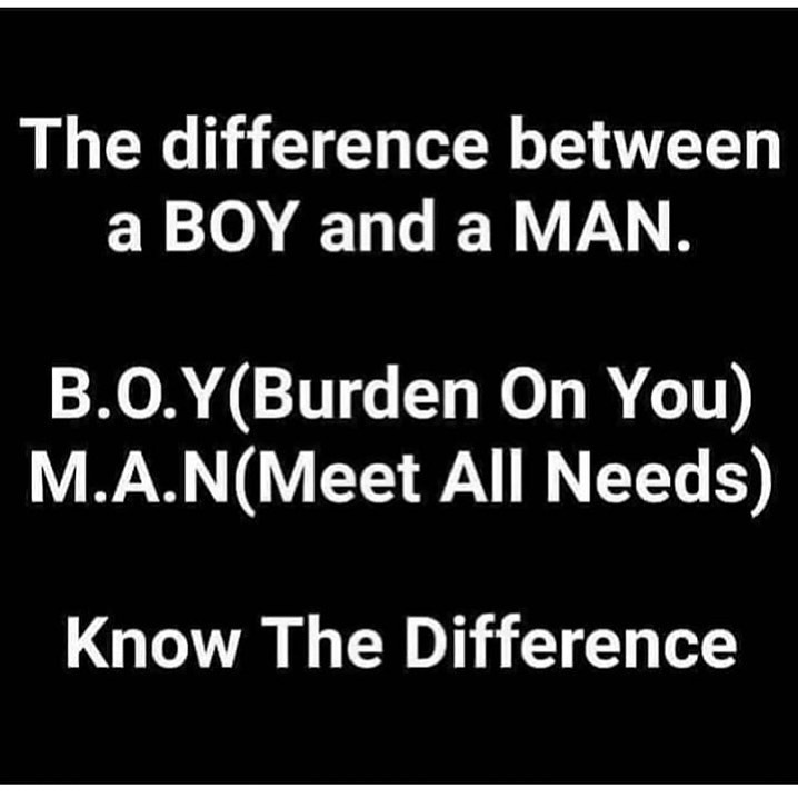 The difference between a boy and a man. B.O.Y(Burden On you) M.A.N(Meet all needs) Know the difference.