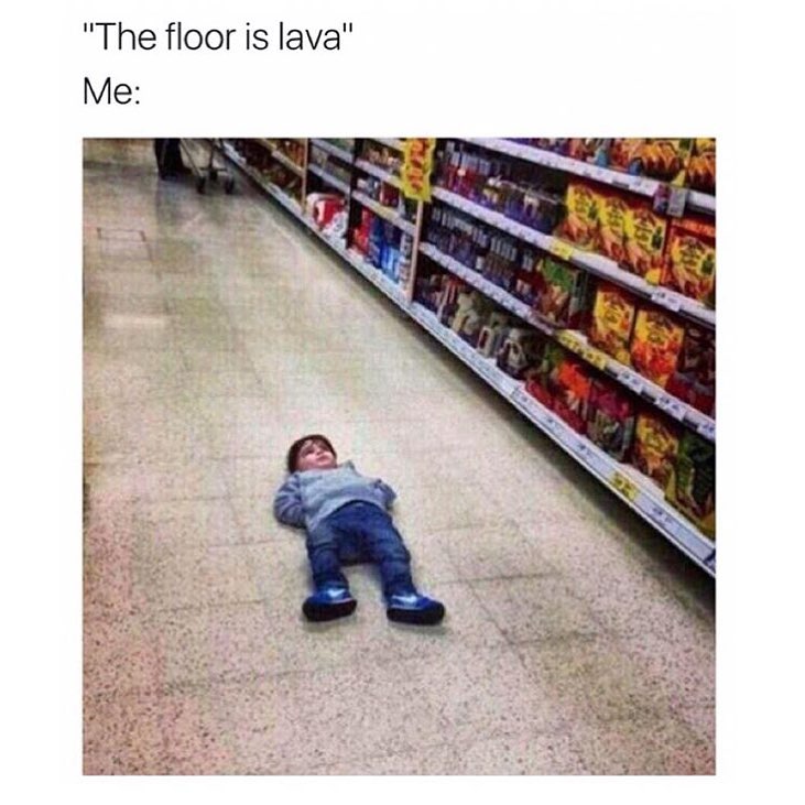 "The floor is lava" Me:
