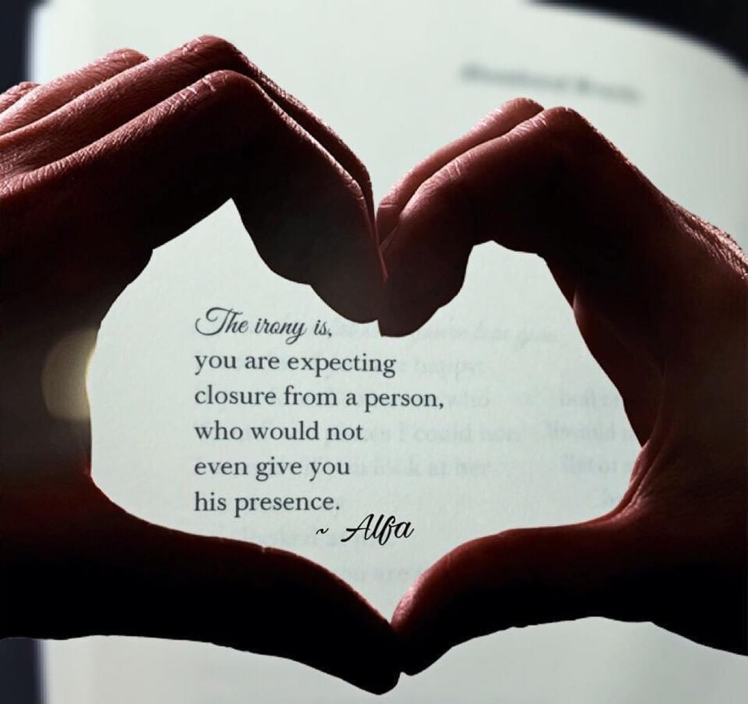 The irony is, you are expecting closure from a person, who would not even give you his presence.