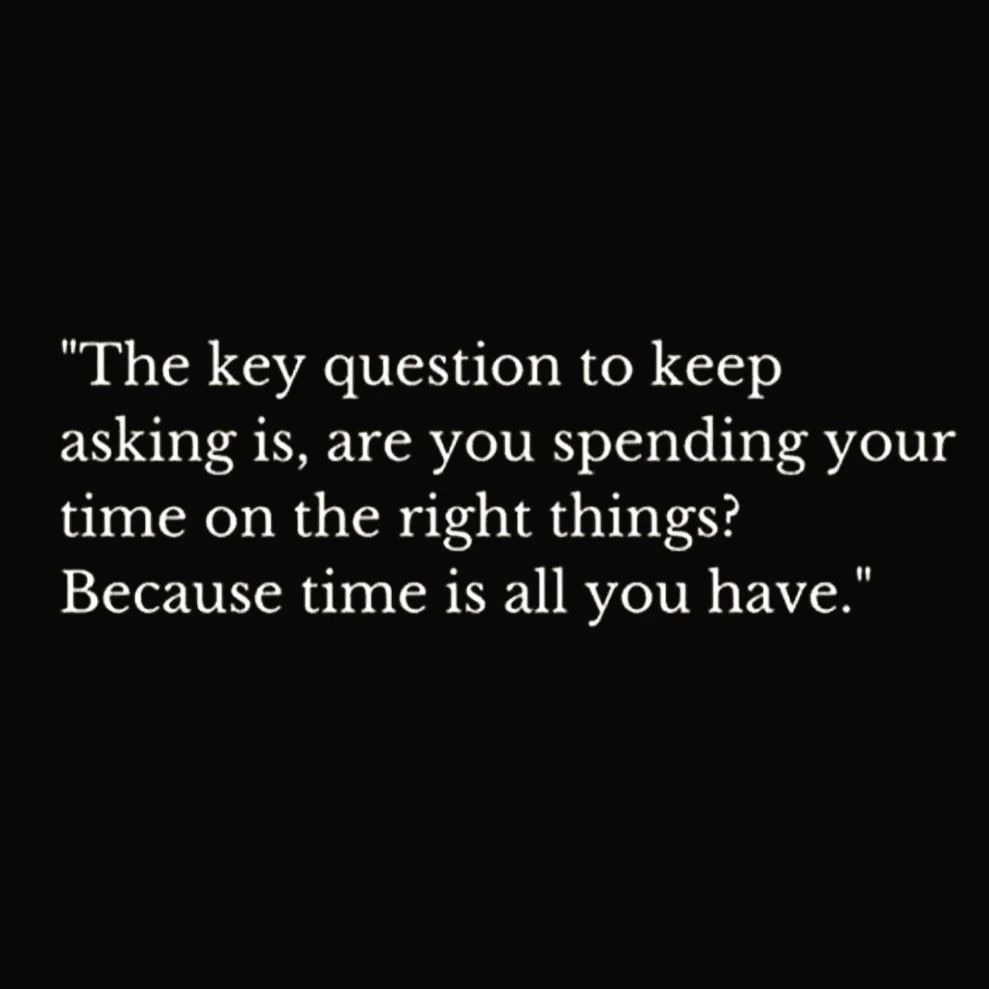 The key question to keep asking is, are you spending your time on the right things? Because time is all you have.
