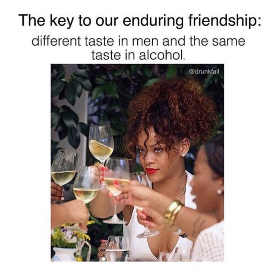The key to our enduring friendship: Different taste in men and the same taste in alcohol.