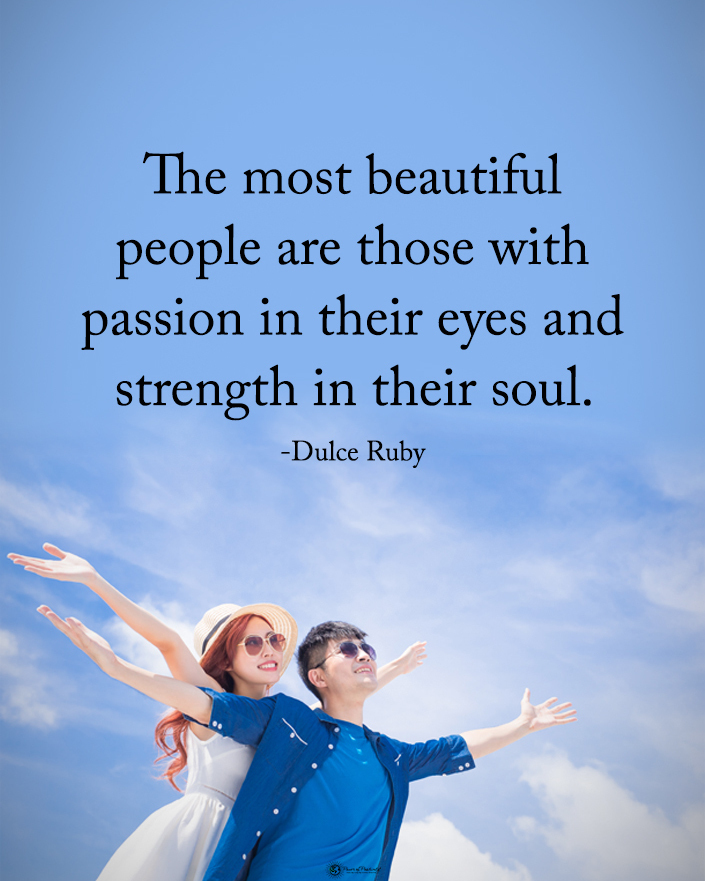 The most beautiful people are those with passion in their eyes and strength in their soul.