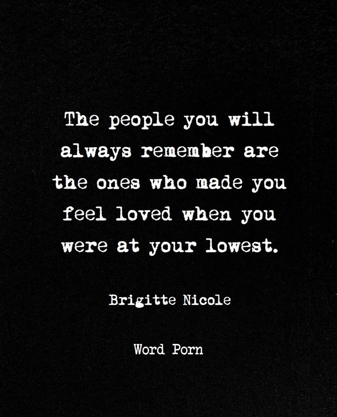 The people you will always remember are the ones who made you feel loved when you were at your lowest. Brigitte Nicole.