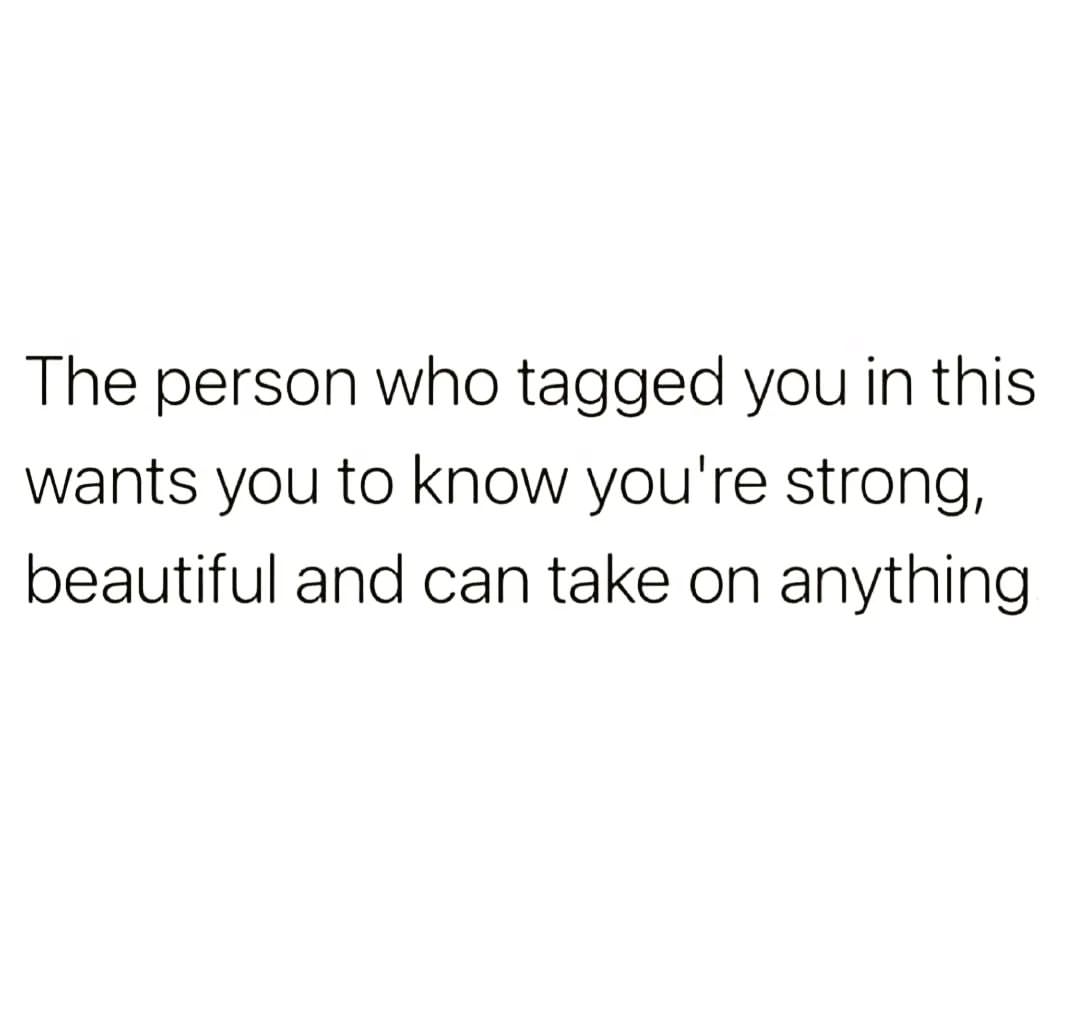 The person who tagged you in this wants you to know you're strong, beautiful and can take on anything.