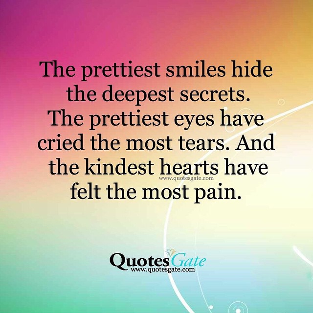 The prettiest smiles hide the deepest secrets. The prettiest eyes have cried the most tears. And the kindest hearts have felt the most pain.